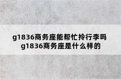 g1836商务座能帮忙拎行李吗 g1836商务座是什么样的